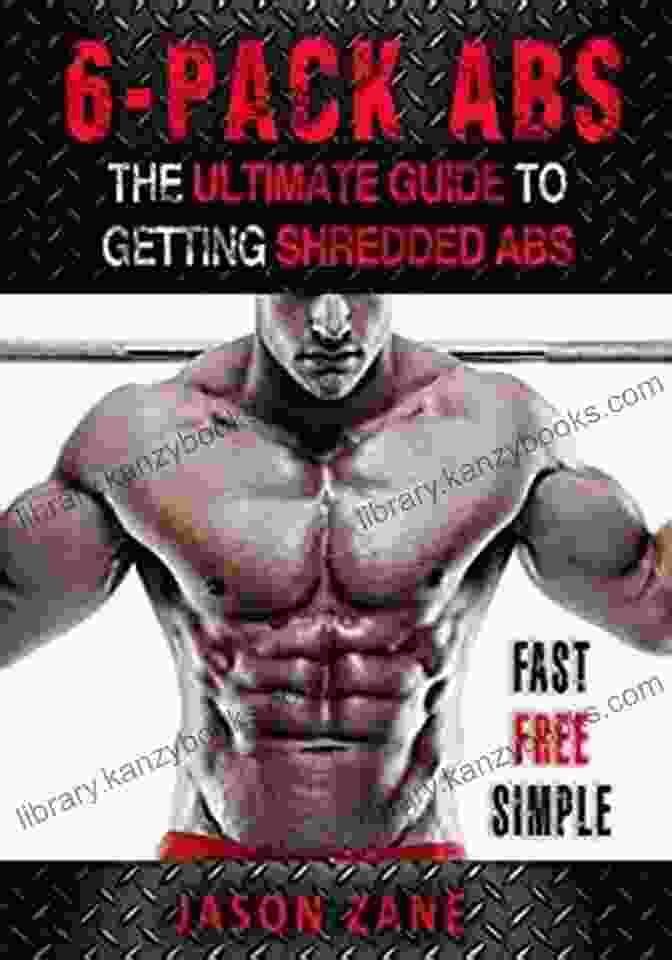 The Ultimate Guide To Getting Shredded Abs Fast Free And Simple 6 Pack Abs: The Ultimate Guide To Getting Shredded Abs Fast Free And Simple