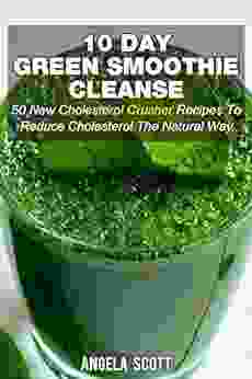 10 Day Green Smoothie Cleanse: 50 New Cholesterol Crusher Recipes To Reduce Cholesterol The Natural Way