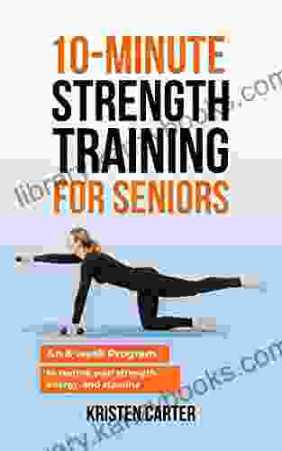 10 Minute Strength Training For Seniors: An 8 Week Program To Restore Your Strength Energy And Stamina