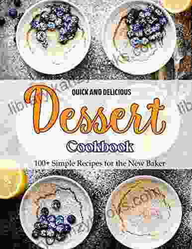 Quick And Delicious Dessert Cookbook: 100+ Simple Recipes For The New Baker