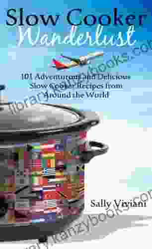 Slow Cooker Wanderlust: 101 Adventurous And Delicious Slow Cooker Recipes From Around The World