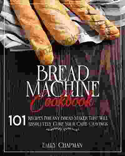 Bread Machine Cookbook: 101 Recipes For Any Bread Maker That Will (Absolutely) Cure Your Carb Cravings