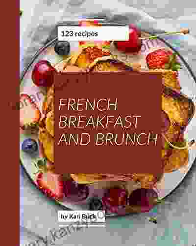 123 French Breakfast And Brunch Recipes: Enjoy Everyday With French Breakfast And Brunch Cookbook