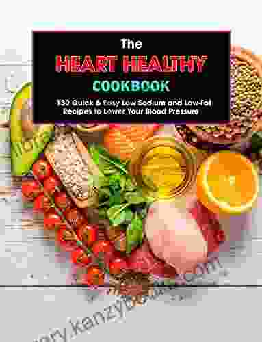 The Heart Healthy Cookbook : 130 Quick Easy Low Sodium And Low Fat Recipes To Lower Your Blood Pressure