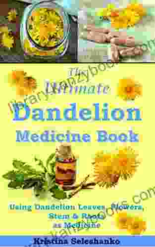 The Ultimate Dandelion Medicine Book: 40 Recipes for Using Dandelion Leaves Flowers Stems Roots as Medicine