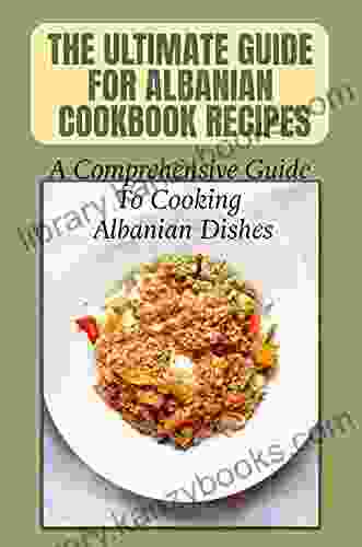 The Ultimate Guide For Albanian Cookbook Recipes: A Comprehensive Guide To Cooking Albanian Dishes: Healthy Albanian Diet Cuisine Recipes