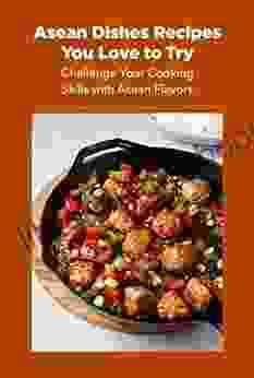 Asean Dishes Recipes You Love To Try: Challenge Your Cooking Skills With Asean Flavors: Guide To Make Asian Food