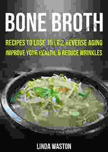 Bone Broth: Bone Broth Diet: Bone Broth Cookbook And Recipes To Lose 15 Lbs Reverse Aging Improve Your Health And Reduce Wrinkles