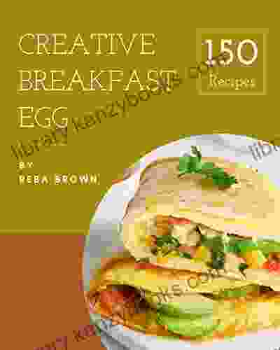 150 Creative Breakfast Egg Recipes: A Breakfast Egg Cookbook For All Generation