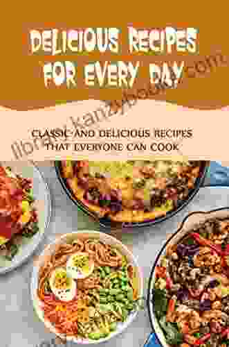 Delicious Recipes For Every Day: Classic And Delicious Recipes That Everyone Can Cook