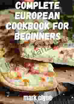 COMPLETE EUROPEAN COOKBOOK FOR BEGINNERS : Easy European Diet And Recipes For Classic Dishes