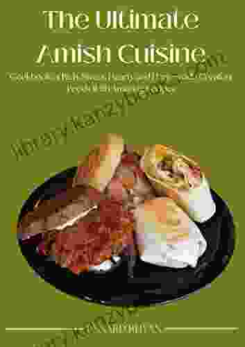 The Ultimate Amish Cuisine: Cookbook Of Rich Sweet Hearty And Homemade Comfort Foods With Amazing Recipes