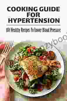 Cooking Guide For Hypertension: 101 Healthy Recipes To Lower Blood Pressure