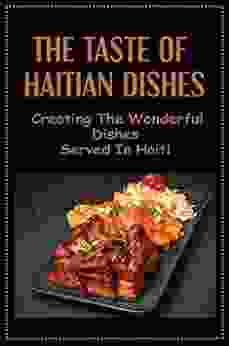 The Taste Of Haitian Dishes: Creating The Wonderful Dishes Served In Haiti