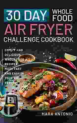 30 Day Whole Food Air Fryer Challenge Cookbook: Crispy And Delicious Whole Food Recipes Made Fast And Easy In Your Air Fryer