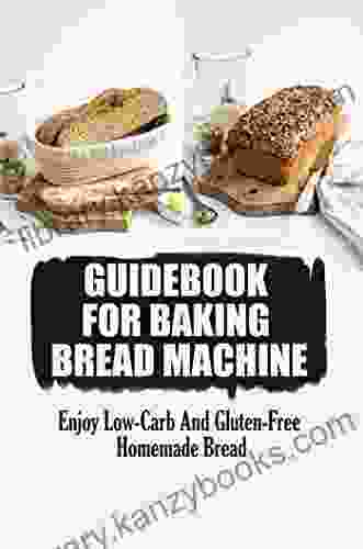 Guidebook For Baking Bread Machine: Enjoy Low Carb And Gluten Free Homemade Bread