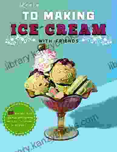 Learn To Making Ice Cream With Friends: 60 Recipes Riffs Toppings And Serving Ideas For Ice Creams Of All Styles