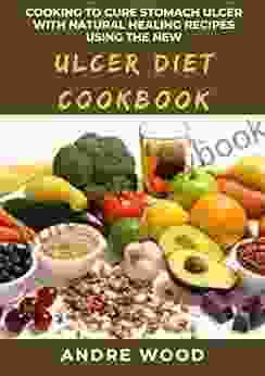 Cooking To Cure Stomach Ulcer With Natural Healing Recipes Using The New Ulcer Diet Cookbook: A Dietary Approach To Complete Healing For Beginners And Dummies