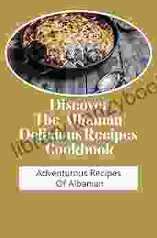 Discover The Albanian Delicious Recipes Cookbook: Adventurous Recipes Of Albanian: Albanian Cuisine Meal