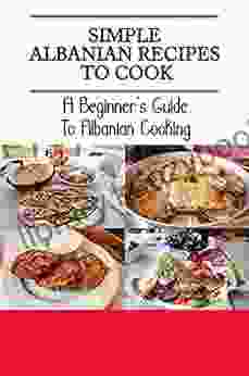 Simple Albanian Recipes To Cook: A Beginner S Guide To Albanian Cooking: Albanian Cuisine Recipes Easy