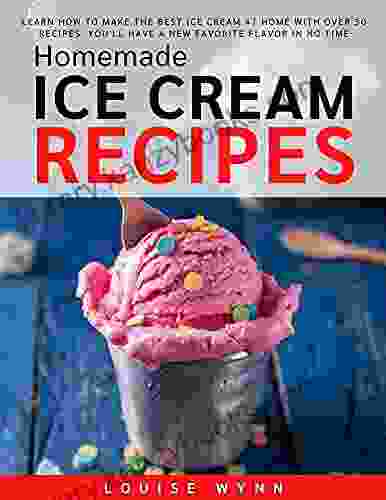 Homemade Ice Cream Recipes: Learn How To Make The Best Ice Cream At Home With 30 Recipes You Ll Have A New Favorite Flavor In No Time