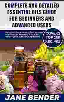 Complete And Detailed Essential Oils Guide For Beginners And Advanced Users: Including Over 100 Beautiful Recipes For Physical And Mental Health Weight Loss Clear Skin And More (TOP 100 RECIPES)