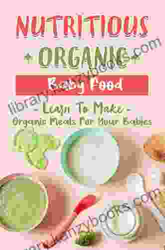 Nutritious Organic Baby Food: Learn To Make Organic Meals For Your Babies