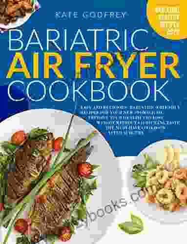 Bariatric Air Fryer Cookbook: Easy And Delicious Bariatric Friendly Recipes For Your New Stomach To Improve Your Health And Lose Weight Without Sacrificing The Must Have Cookbook After Surgery