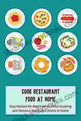 Cook Restaurant Food At Home: Easy Recipes For Beginners To Make Stunning And Delicious Restaurant Dishes At Home