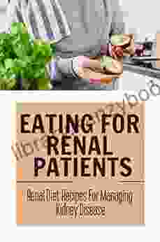 Eating For Renal Patients: Renal Diet Recipes For Managing Kidney Disease