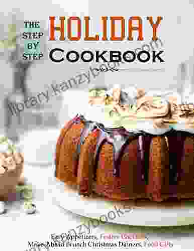 The Step By Step Guide On Cooking For Holidays: Easy Appetizers Festive Cocktails Make Ahead Brunch Christmas Dinners Food Gifts