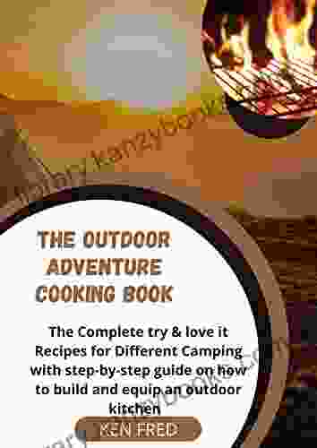 The Outdoor Adventure Cooking Book: The Complete Try Love It Recipes For Different Camping With Step By Step Guide On How To Build And Equip An Outdoor Kitchen