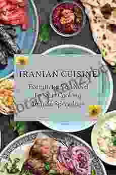 Iranian Cuisine: Everything You Need To Start Cooking Iranian Specialties: Traditional Iranian Cuisine