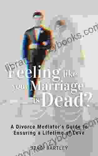 Feeling Like Your Marriage Is Dead?: A Divorce Mediator S Guide To Ensuring A Lifetime Of Love