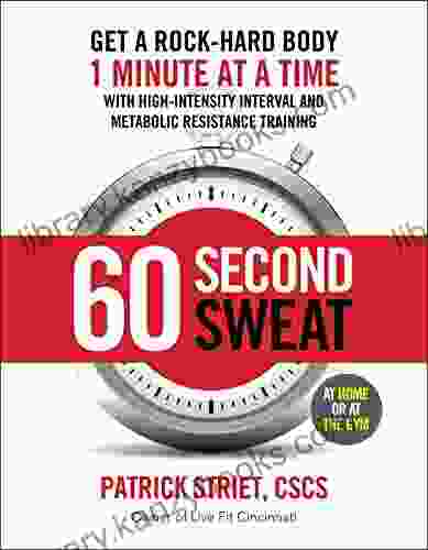 60 Second Sweat: Get A Rock Hard Body 1 Minute At A Time With High Intensity Interval And Metabolic Resistance Training