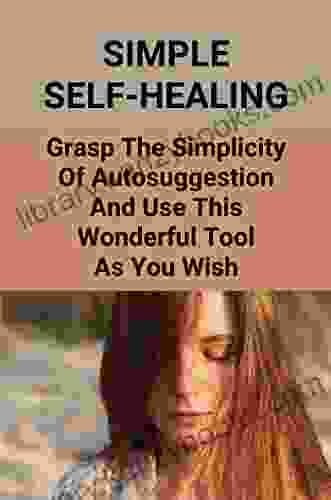 Simple Self Healing: Grasp The Simplicity Of Autosuggestion And Use This Wonderful Tool As You Wish