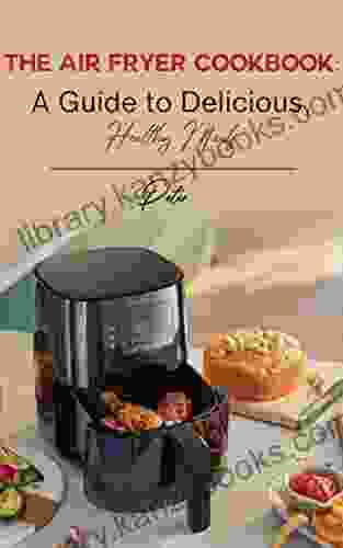 The Air Fryer CookBook: A Guide To Delicious Healthy Meals : Air Fryer For Beginners