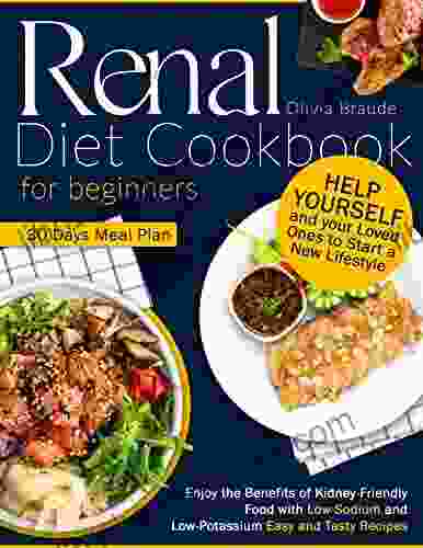 RENAL DIET COOKBOOK FOR BEGINNERS: Help Yourself And Your Loved Ones To Start A New Lifestyle Enjoy The Benefits Of Kidney Friendly Food With Low Sodium And Low Potassium Easy And Tasty Recipes