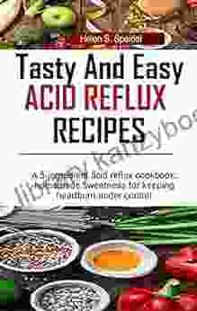 Tasty And Easy Acid Reflux Recipes : A 5 Ingredient Acid Reflux Cookbook: Homemade Sweetness For Keeping Heartburn Under Control