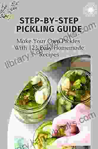 Step By Step Pickling Guide: Make Your Own Pickles With 123 Easy Homemade Recipes: Unique Pickle Recipes