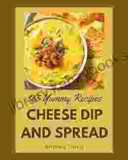 365 Yummy Cheese Dip And Spread Recipes: Best Ever Yummy Cheese Dip And Spread Cookbook For Beginners