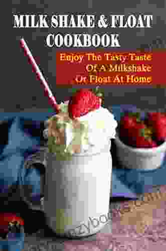 Milk Shake Float Cookbook: Enjoy The Tasty Taste Of A Milkshake Or Float At Home