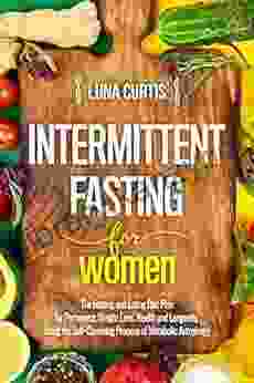 Intermittent Fasting For Women: The Fasting And Eating Diet Plan For Permanent Weight Loss Health And Longevity Using The Self Cleansing Process Of Metabolic Autophagy The Complete Beginner`s Guide