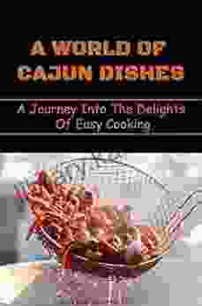 A World Of Cajun Dishes: A Journey Into The Delights Of Easy Cooking