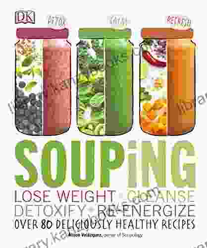 Souping: Lose Weight Cleanse Detoxify Re Energize Over 80 Deliciously Healthy Recipes