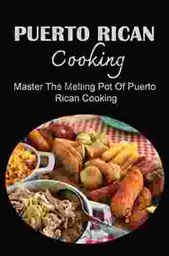 Puerto Rican Cooking: Master The Melting Pot Of Puerto Rican Cooking