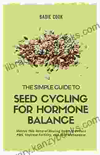 The Simple Guide To Seed Cycling For Hormone Balance: Master This Natural Healing Habit To Reduce PMS Improve Fertility And Ease Menopause