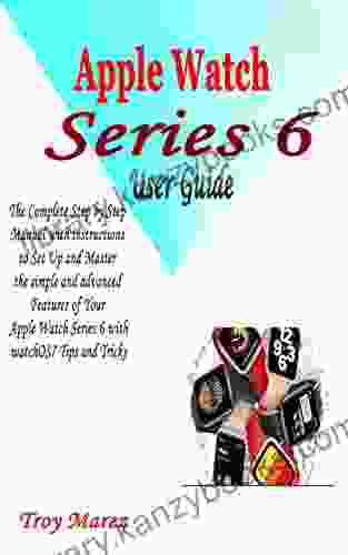 APPLE WATCH 6 USER GUIDE: The Complete Step By Step Manual With Instructions To Set Up And Master The Simple And Advanced Features Of Your Apple Watch 6 With WatchOS7 Tips And Tricks