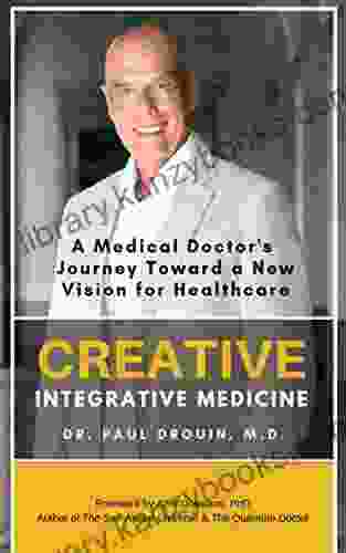 Creative Integrative Medicine: A Medical Doctor S Journey Toward A New Vision Of Healthcare