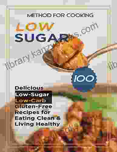 Method For Cooking Low Sugar: 100 Delicious Low Sugar Low Carb Gluten Free Recipes For Eating Clean And Living Healthy